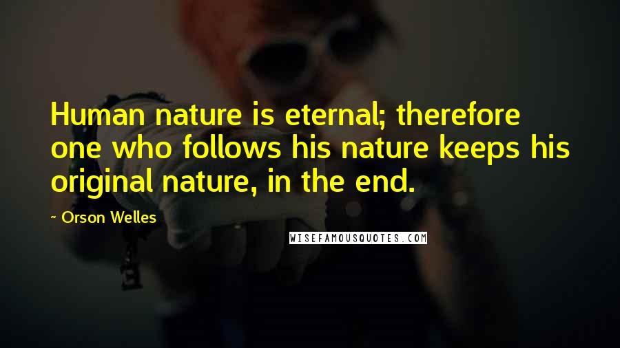 Orson Welles Quotes: Human nature is eternal; therefore one who follows his nature keeps his original nature, in the end.