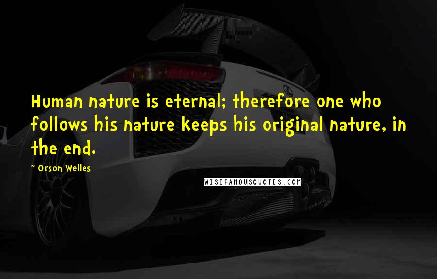 Orson Welles Quotes: Human nature is eternal; therefore one who follows his nature keeps his original nature, in the end.