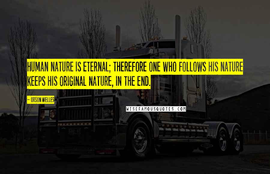 Orson Welles Quotes: Human nature is eternal; therefore one who follows his nature keeps his original nature, in the end.