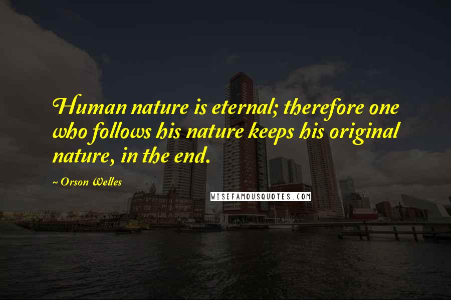 Orson Welles Quotes: Human nature is eternal; therefore one who follows his nature keeps his original nature, in the end.