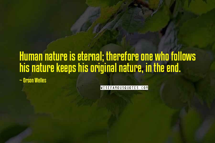 Orson Welles Quotes: Human nature is eternal; therefore one who follows his nature keeps his original nature, in the end.