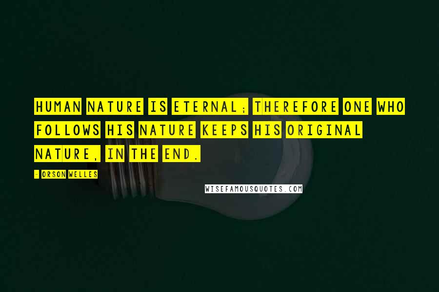 Orson Welles Quotes: Human nature is eternal; therefore one who follows his nature keeps his original nature, in the end.