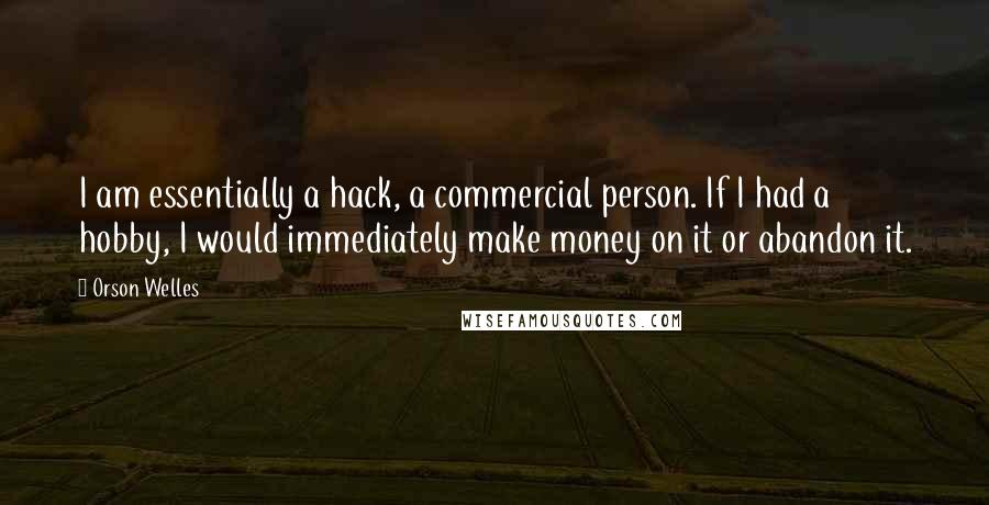 Orson Welles Quotes: I am essentially a hack, a commercial person. If I had a hobby, I would immediately make money on it or abandon it.