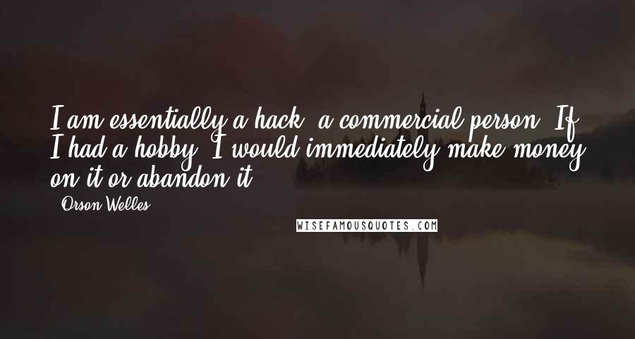 Orson Welles Quotes: I am essentially a hack, a commercial person. If I had a hobby, I would immediately make money on it or abandon it.