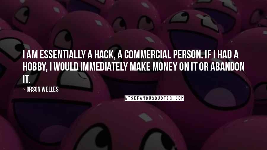 Orson Welles Quotes: I am essentially a hack, a commercial person. If I had a hobby, I would immediately make money on it or abandon it.