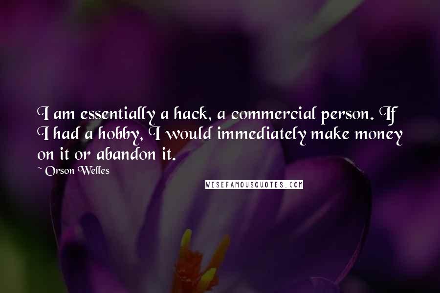 Orson Welles Quotes: I am essentially a hack, a commercial person. If I had a hobby, I would immediately make money on it or abandon it.