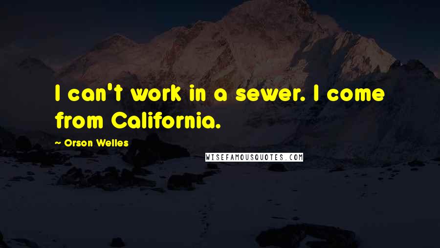 Orson Welles Quotes: I can't work in a sewer. I come from California.