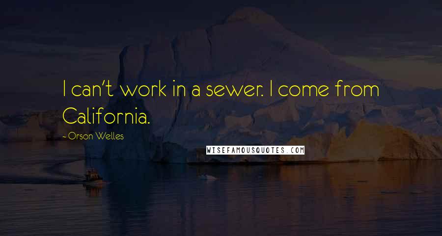 Orson Welles Quotes: I can't work in a sewer. I come from California.