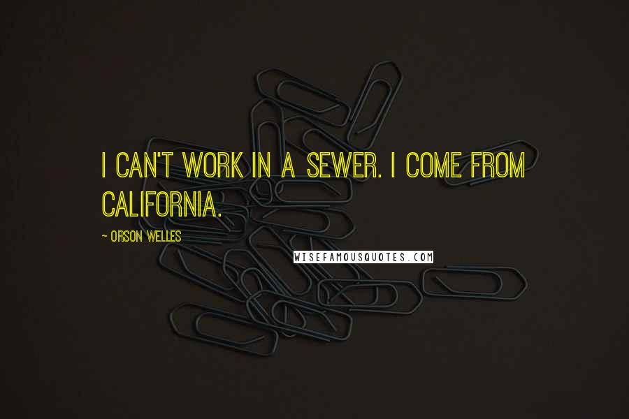 Orson Welles Quotes: I can't work in a sewer. I come from California.