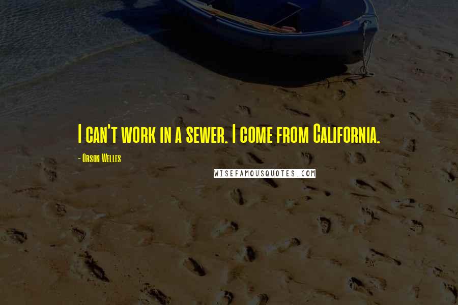Orson Welles Quotes: I can't work in a sewer. I come from California.