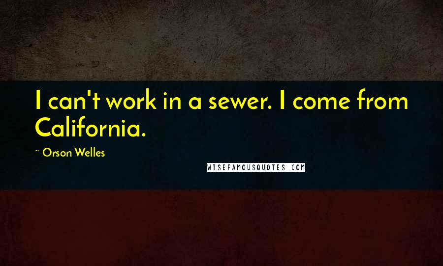 Orson Welles Quotes: I can't work in a sewer. I come from California.