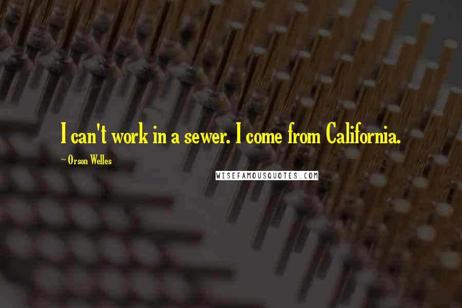 Orson Welles Quotes: I can't work in a sewer. I come from California.