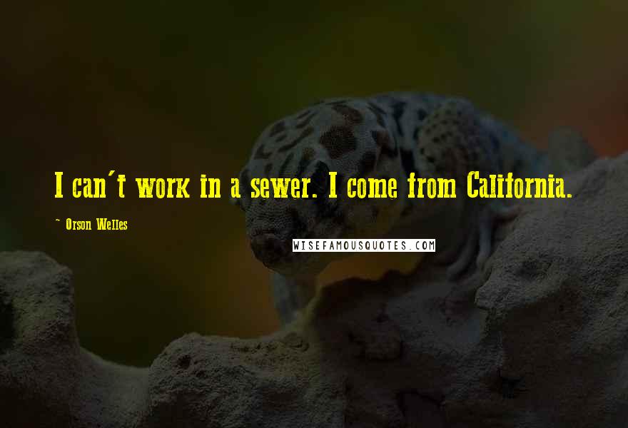 Orson Welles Quotes: I can't work in a sewer. I come from California.