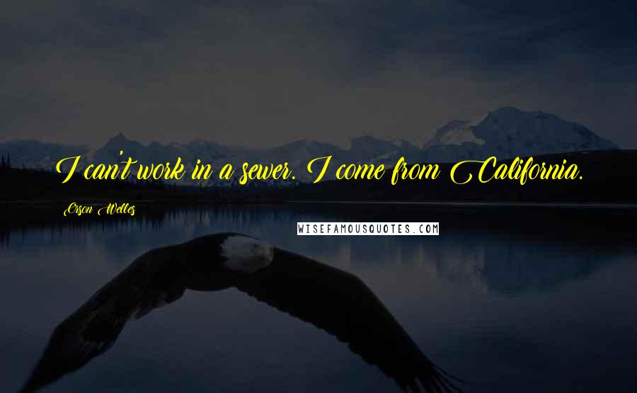Orson Welles Quotes: I can't work in a sewer. I come from California.