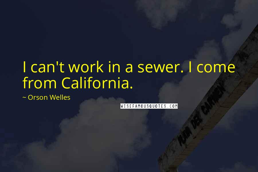 Orson Welles Quotes: I can't work in a sewer. I come from California.