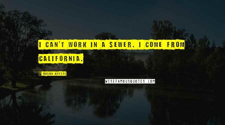 Orson Welles Quotes: I can't work in a sewer. I come from California.