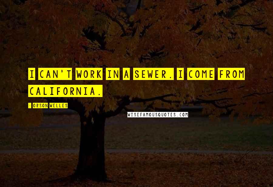 Orson Welles Quotes: I can't work in a sewer. I come from California.