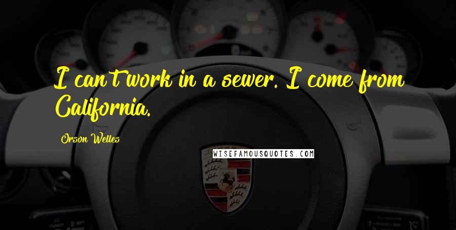 Orson Welles Quotes: I can't work in a sewer. I come from California.