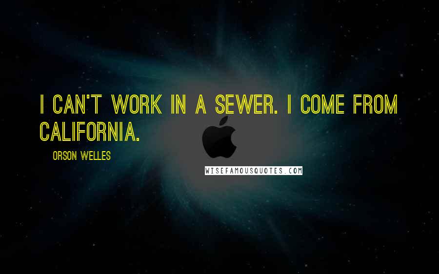 Orson Welles Quotes: I can't work in a sewer. I come from California.