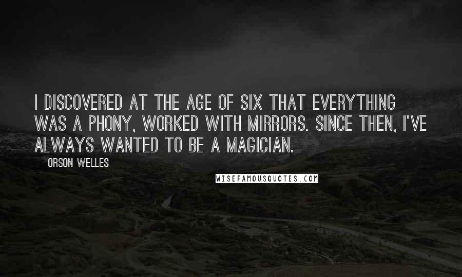 Orson Welles Quotes: I discovered at the age of six that everything was a phony, worked with mirrors. Since then, I've always wanted to be a magician.