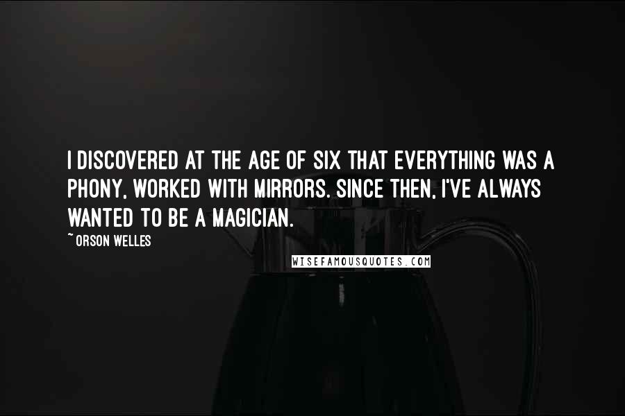 Orson Welles Quotes: I discovered at the age of six that everything was a phony, worked with mirrors. Since then, I've always wanted to be a magician.