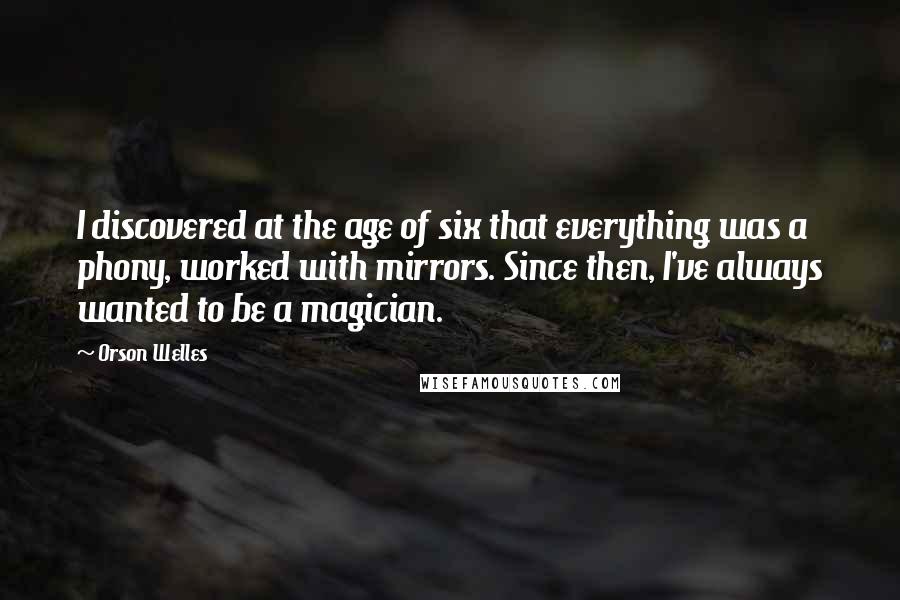 Orson Welles Quotes: I discovered at the age of six that everything was a phony, worked with mirrors. Since then, I've always wanted to be a magician.