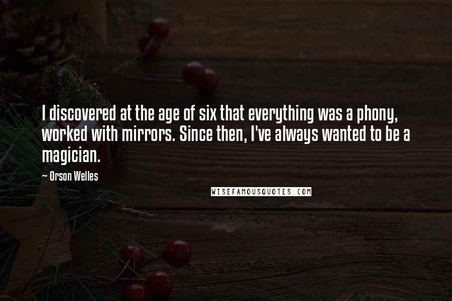 Orson Welles Quotes: I discovered at the age of six that everything was a phony, worked with mirrors. Since then, I've always wanted to be a magician.