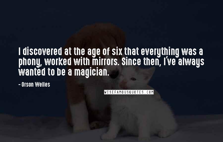 Orson Welles Quotes: I discovered at the age of six that everything was a phony, worked with mirrors. Since then, I've always wanted to be a magician.
