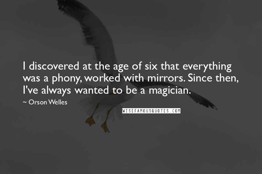 Orson Welles Quotes: I discovered at the age of six that everything was a phony, worked with mirrors. Since then, I've always wanted to be a magician.