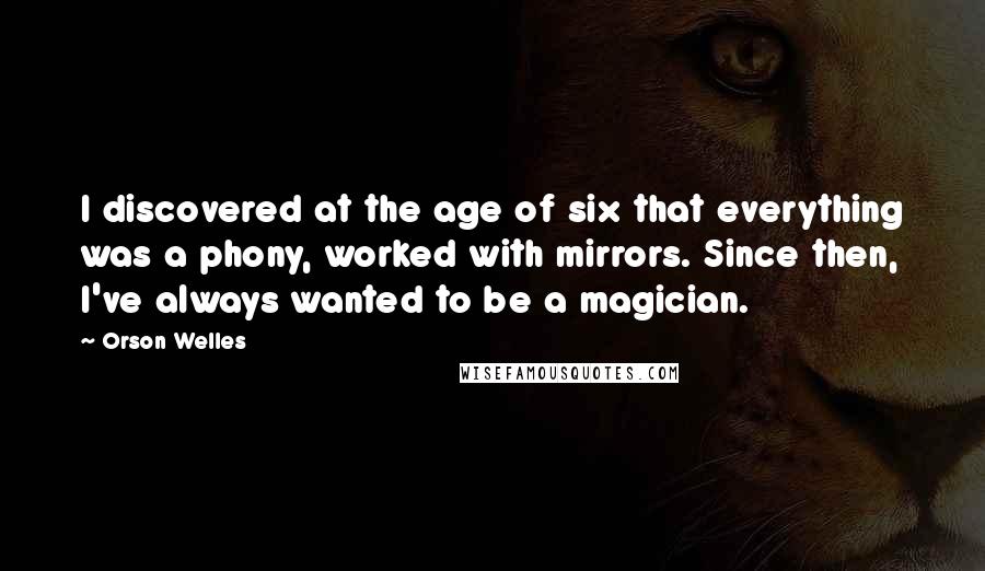Orson Welles Quotes: I discovered at the age of six that everything was a phony, worked with mirrors. Since then, I've always wanted to be a magician.