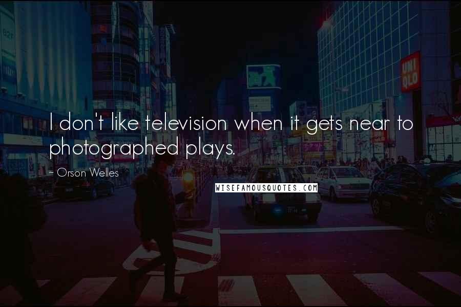 Orson Welles Quotes: I don't like television when it gets near to photographed plays.
