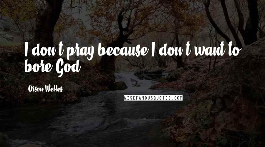 Orson Welles Quotes: I don't pray because I don't want to bore God.