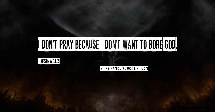 Orson Welles Quotes: I don't pray because I don't want to bore God.