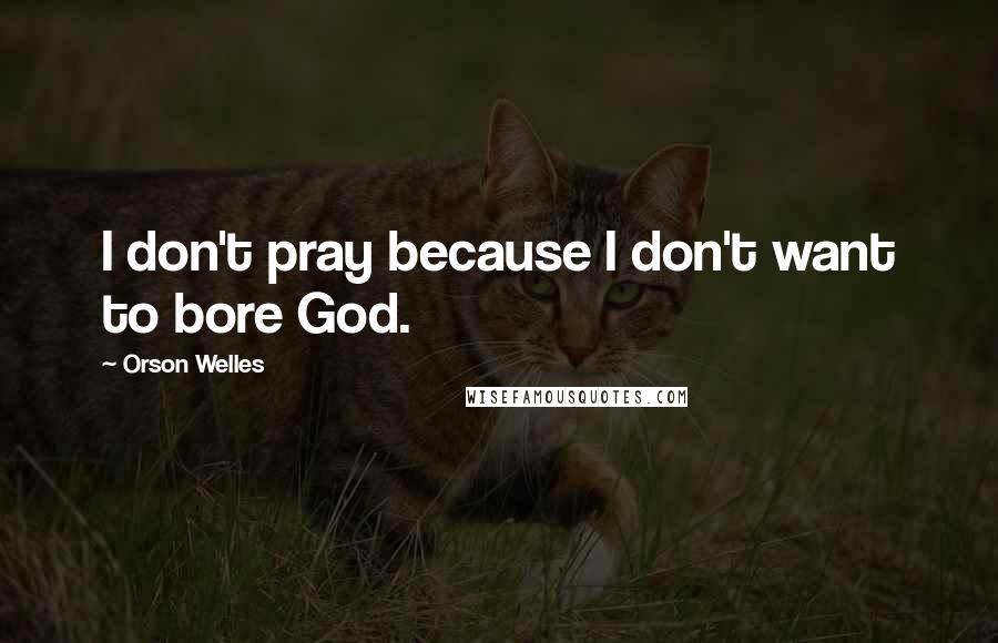 Orson Welles Quotes: I don't pray because I don't want to bore God.