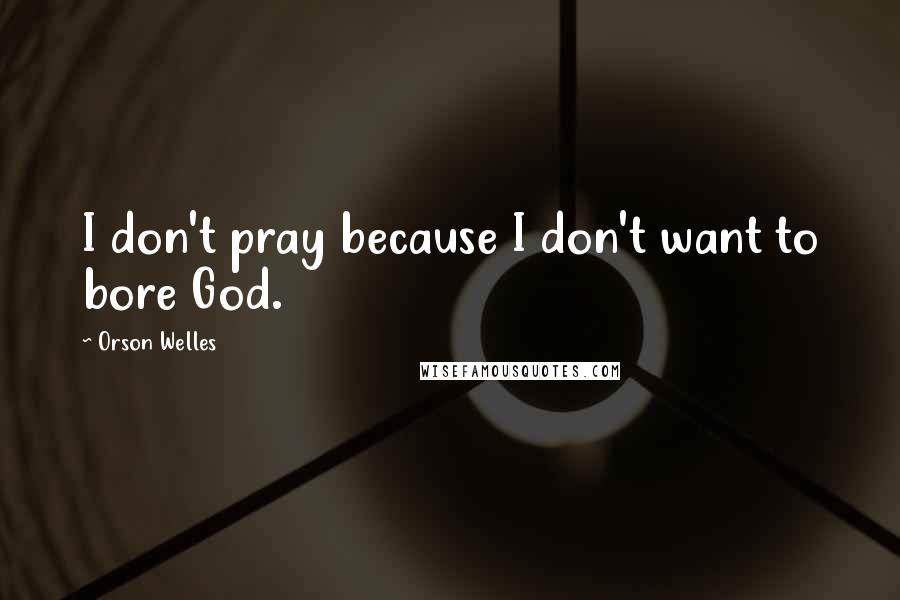 Orson Welles Quotes: I don't pray because I don't want to bore God.