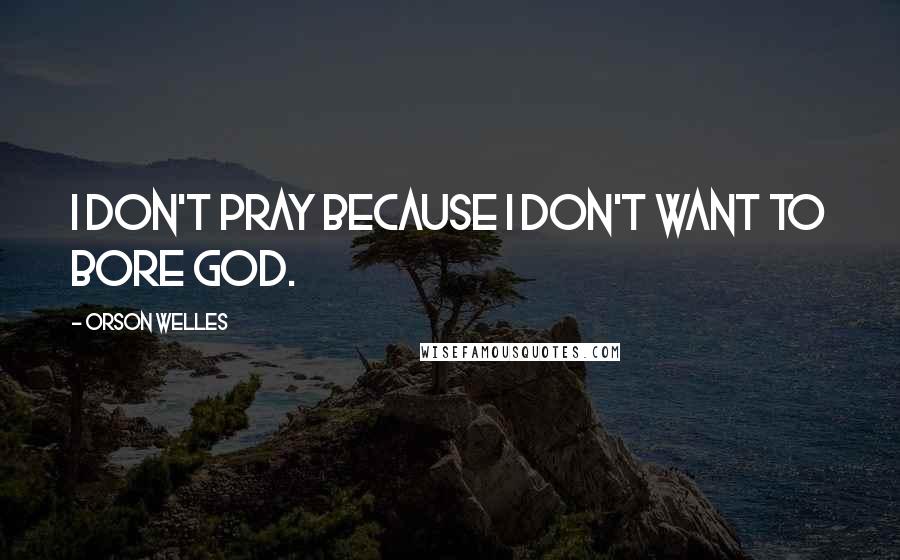 Orson Welles Quotes: I don't pray because I don't want to bore God.