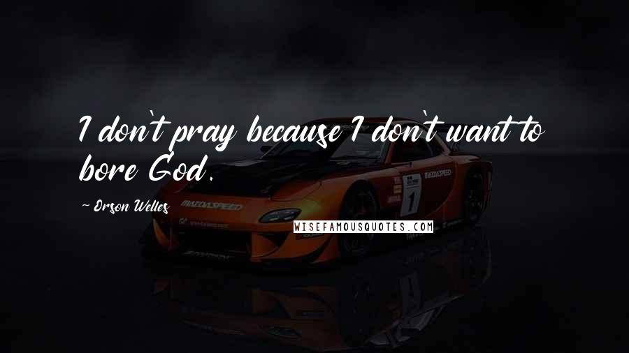 Orson Welles Quotes: I don't pray because I don't want to bore God.