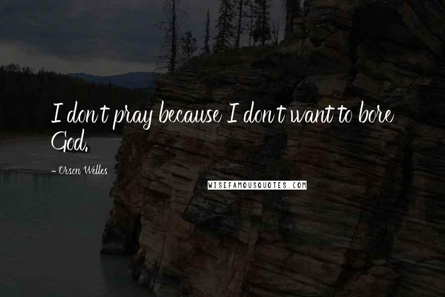 Orson Welles Quotes: I don't pray because I don't want to bore God.