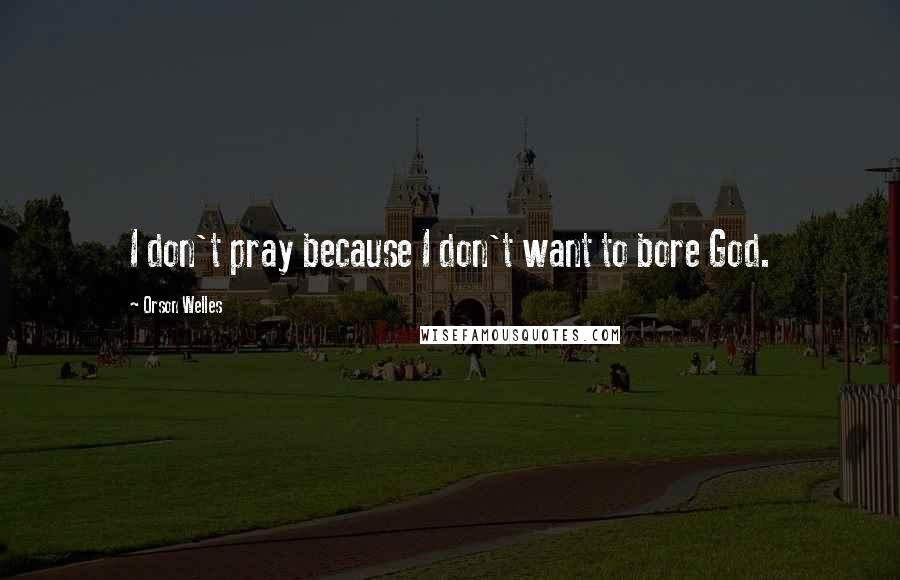 Orson Welles Quotes: I don't pray because I don't want to bore God.