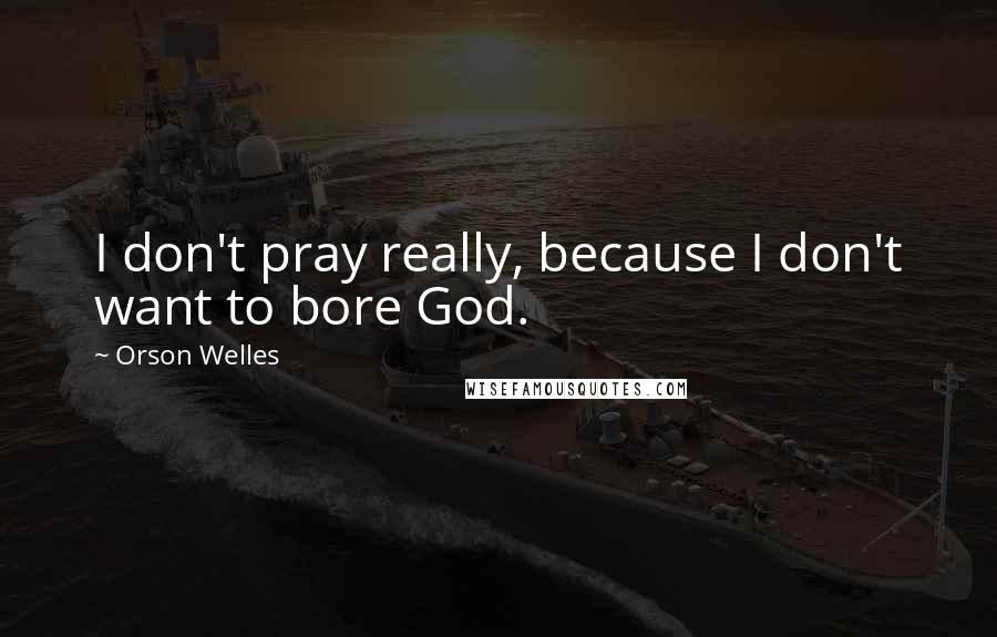 Orson Welles Quotes: I don't pray really, because I don't want to bore God.