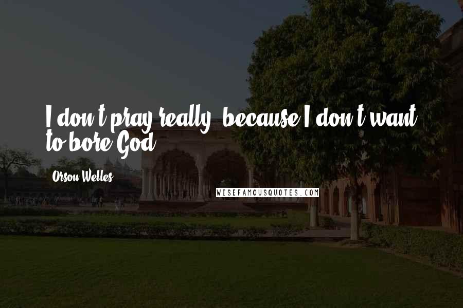 Orson Welles Quotes: I don't pray really, because I don't want to bore God.