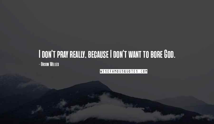Orson Welles Quotes: I don't pray really, because I don't want to bore God.