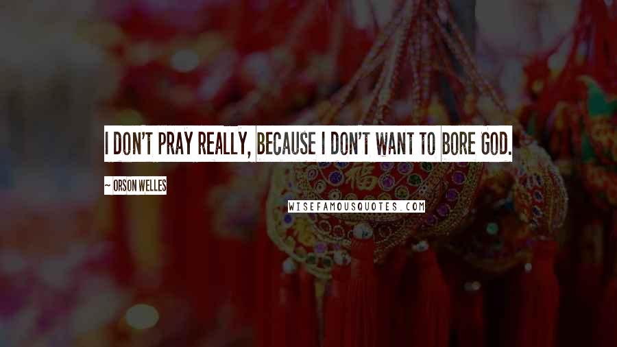 Orson Welles Quotes: I don't pray really, because I don't want to bore God.