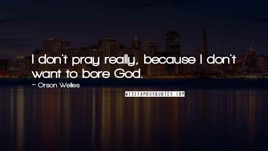 Orson Welles Quotes: I don't pray really, because I don't want to bore God.