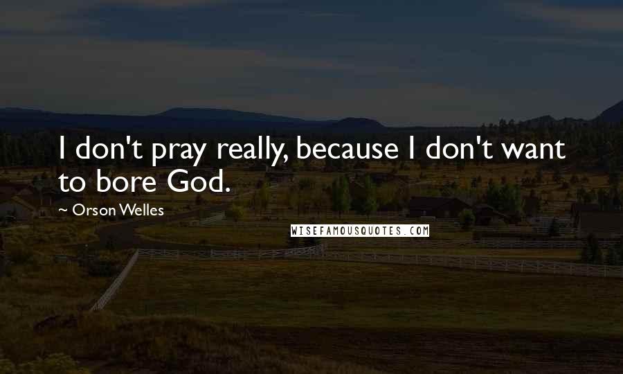 Orson Welles Quotes: I don't pray really, because I don't want to bore God.