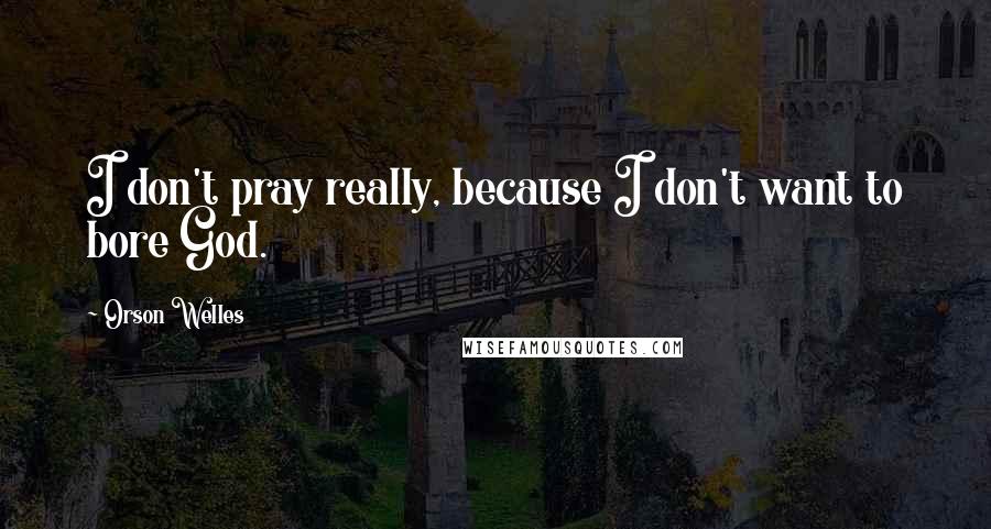 Orson Welles Quotes: I don't pray really, because I don't want to bore God.