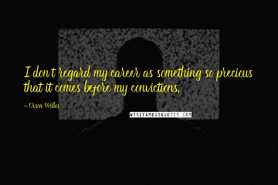 Orson Welles Quotes: I don't regard my career as something so precious that it comes before my convictions.