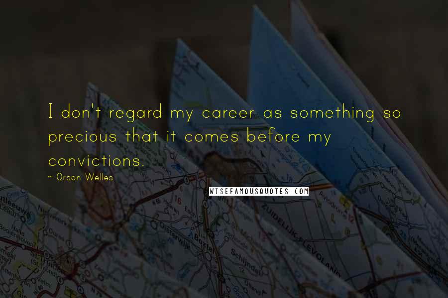 Orson Welles Quotes: I don't regard my career as something so precious that it comes before my convictions.
