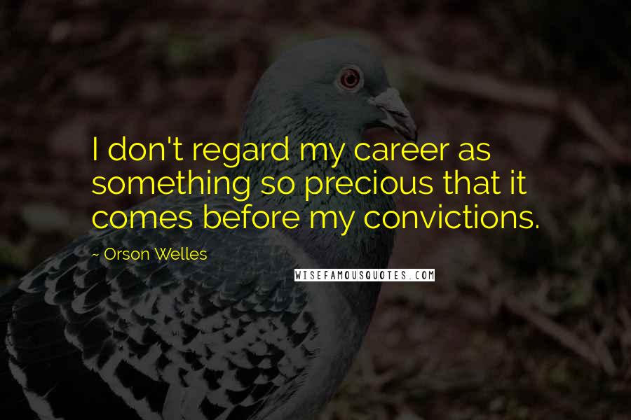Orson Welles Quotes: I don't regard my career as something so precious that it comes before my convictions.