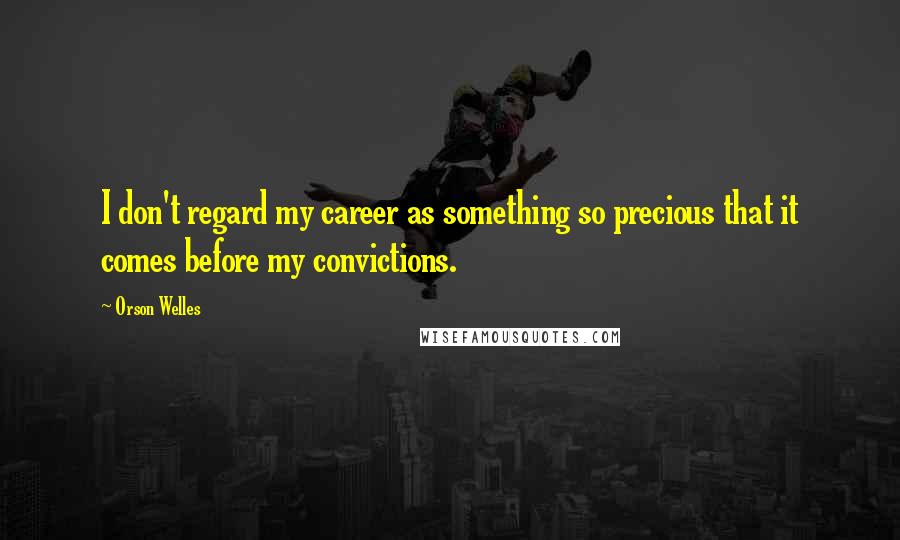 Orson Welles Quotes: I don't regard my career as something so precious that it comes before my convictions.